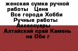 женская сумка ручной работы › Цена ­ 5 000 - Все города Хобби. Ручные работы » Аксессуары   . Алтайский край,Камень-на-Оби г.